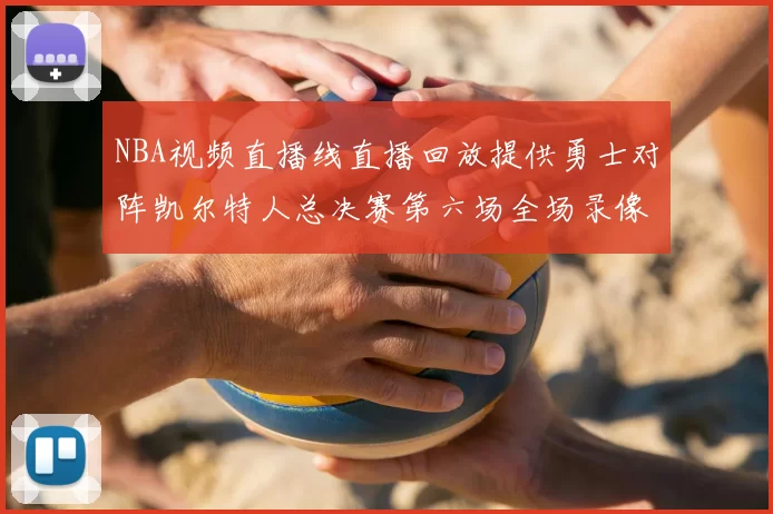 NBA视频直播线直播回放提供勇士对阵凯尔特人总决赛第六场全场录像与精彩集锦