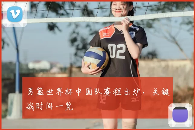 男篮世界杯中国队赛程出炉,关键战时间一览
