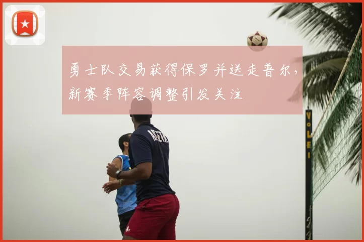 勇士队交易获得保罗并送走普尔，新赛季阵容调整引发关注