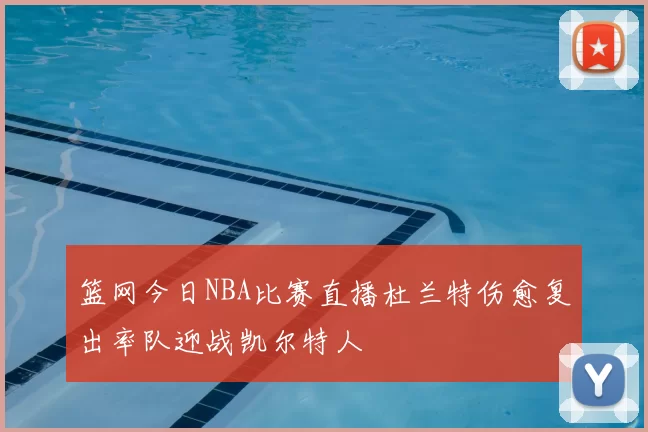 篮网今日NBA比赛直播杜兰特伤愈复出率队迎战凯尔特人