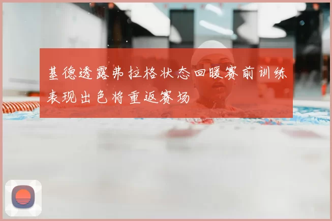 基德透露弗拉格状态回暖赛前训练表现出色将重返赛场