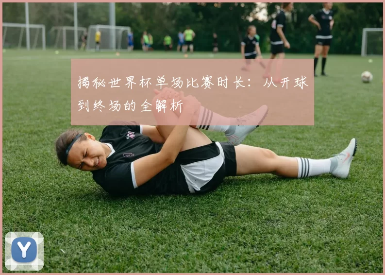 揭秘世界杯单场比赛时长:从开球到终场的全解析