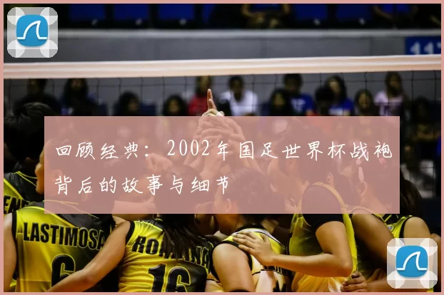 回顾经典:2002年国足世界杯战袍背后的故事与细节