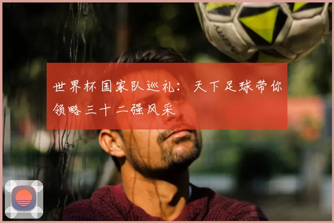 世界杯国家队巡礼:天下足球带你领略三十二强风采