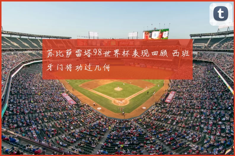 苏比萨雷塔98世界杯表现回顾 西班牙门将功过几何