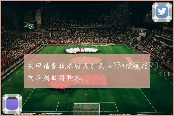 安田靖春技术特点引关注NBA模板指向马刺旧将鲍文