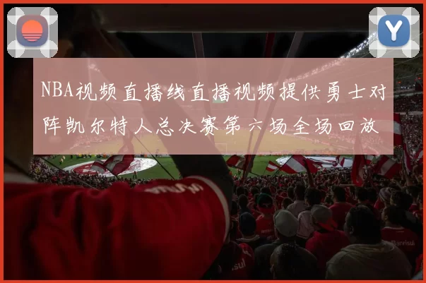 NBA视频直播线直播视频提供勇士对阵凯尔特人总决赛第六场全场回放与精彩集锦