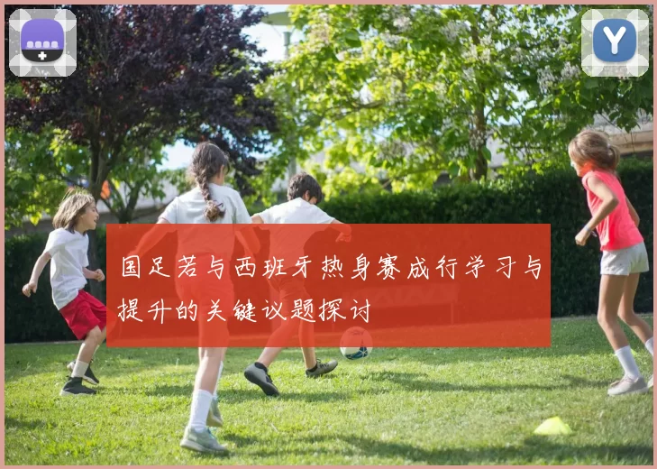 国足若与西班牙热身赛成行学习与提升的关键议题探讨