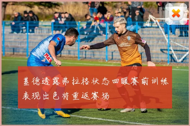 基德透露弗拉格状态回暖赛前训练表现出色将重返赛场