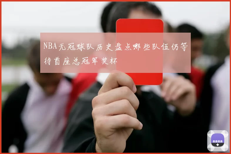 NBA无冠球队历史盘点哪些队伍仍等待首座总冠军奖杯