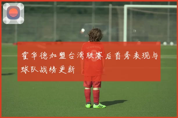 霍华德加盟台湾联赛后首秀表现与球队战绩更新