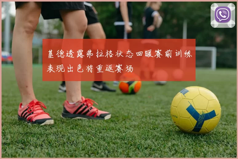 基德透露弗拉格状态回暖赛前训练表现出色将重返赛场