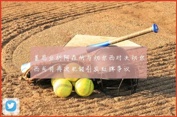 基恩分析阿森纳与切尔西对决切尔西或将再次犯错引发红牌争议