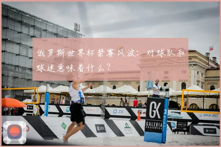 俄罗斯世界杯禁赛风波:对球队和球迷意味着什么?