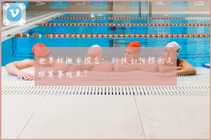 世界杯概率报告:科技如何预测足球赛事结果?