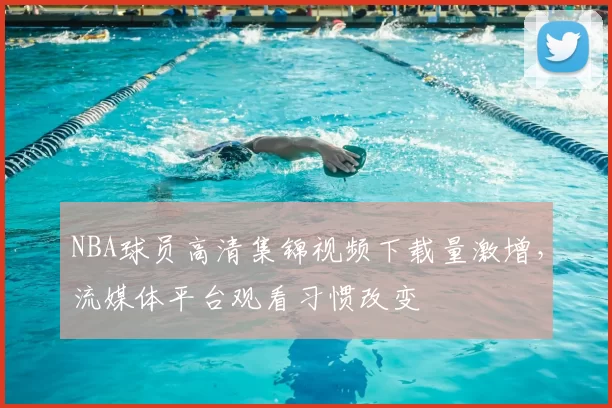 NBA球员高清集锦视频下载量激增，流媒体平台观看习惯改变