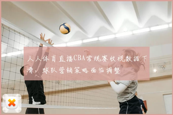 人人体育直播CBA常规赛收视数据下滑,球队营销策略面临调整