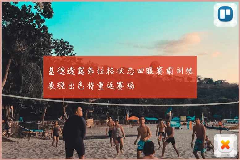 基德透露弗拉格状态回暖赛前训练表现出色将重返赛场