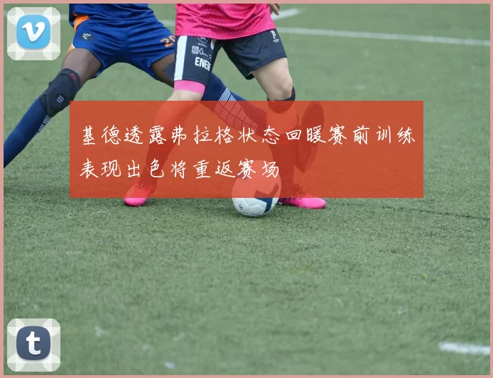 基德透露弗拉格状态回暖赛前训练表现出色将重返赛场