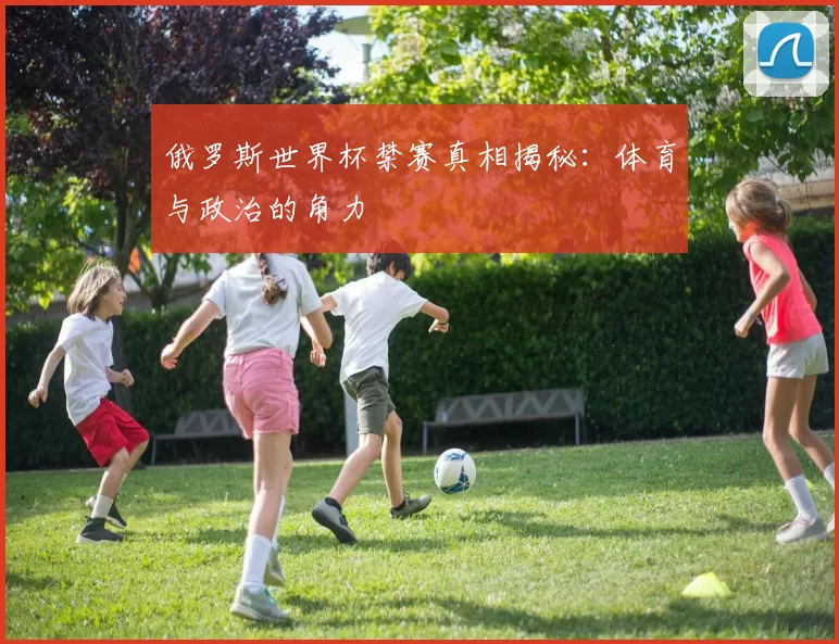 俄罗斯世界杯禁赛真相揭秘：体育与政治的角力