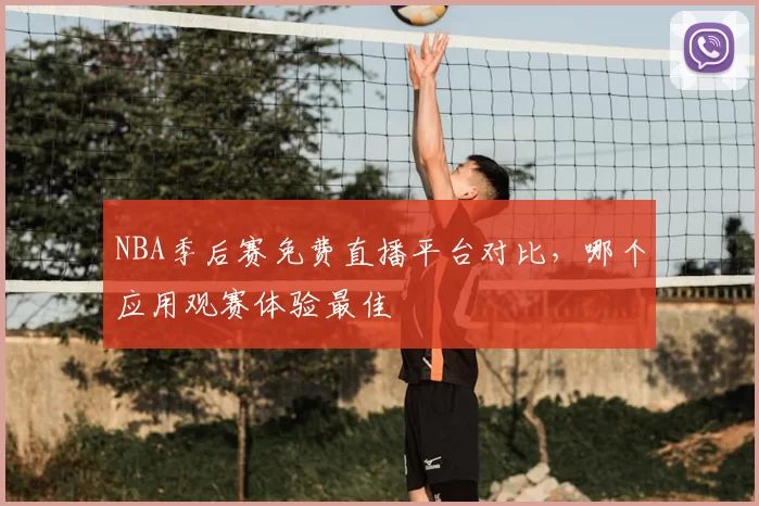 NBA季后赛免费直播平台对比,哪个应用观赛体验最佳