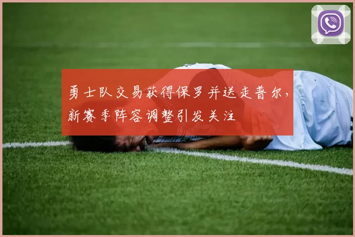勇士队交易获得保罗并送走普尔,新赛季阵容调整引发关注