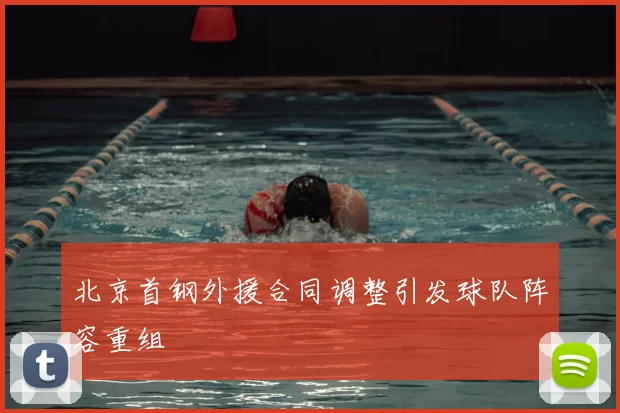北京首钢外援合同调整引发球队阵容重组