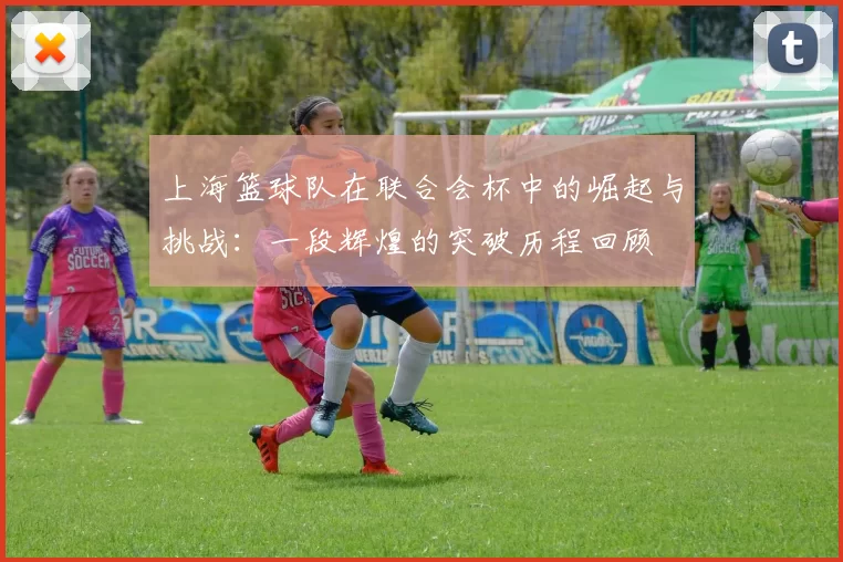 上海篮球队在联合会杯中的崛起与挑战:一段辉煌的突破历程回顾