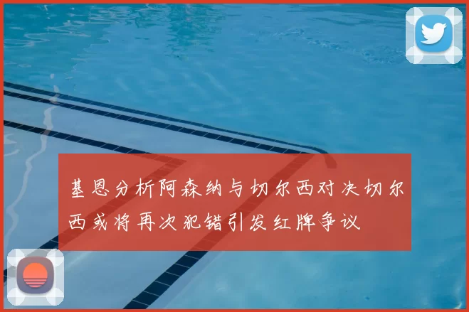 基恩分析阿森纳与切尔西对决切尔西或将再次犯错引发红牌争议