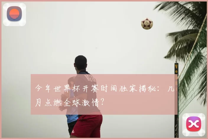 今年世界杯开赛时间独家揭秘：几月点燃全球激情？