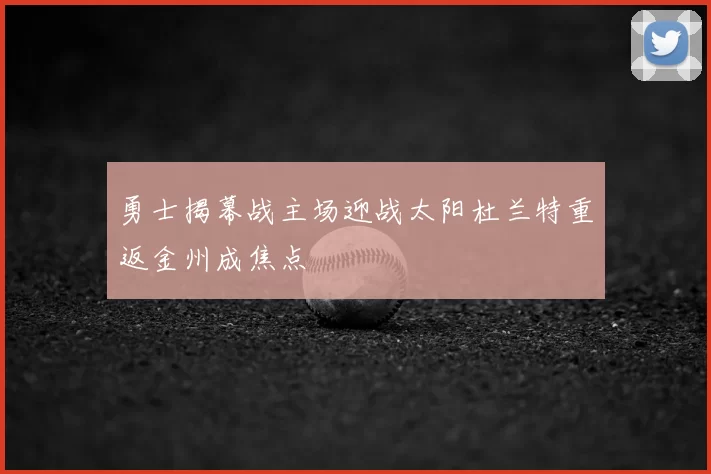 勇士揭幕战主场迎战太阳杜兰特重返金州成焦点