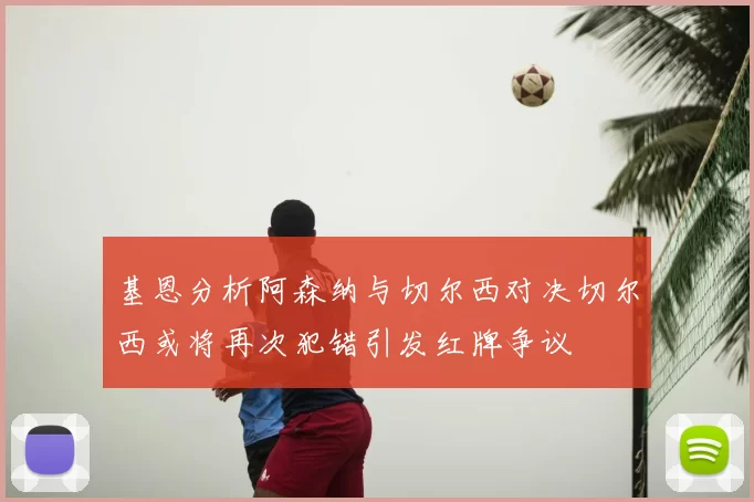 基恩分析阿森纳与切尔西对决切尔西或将再次犯错引发红牌争议