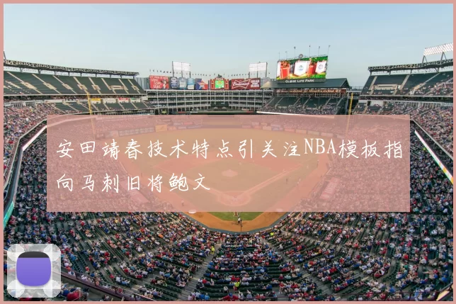 安田靖春技术特点引关注NBA模板指向马刺旧将鲍文