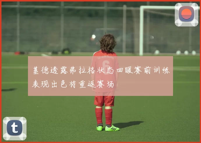 基德透露弗拉格状态回暖赛前训练表现出色将重返赛场