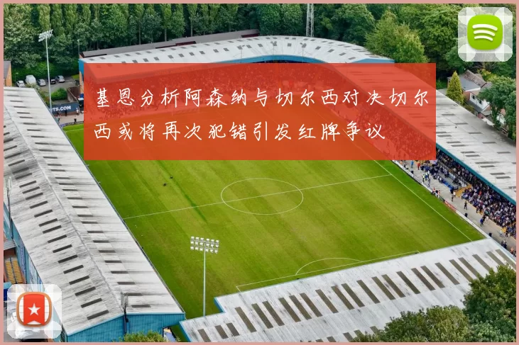 基恩分析阿森纳与切尔西对决切尔西或将再次犯错引发红牌争议