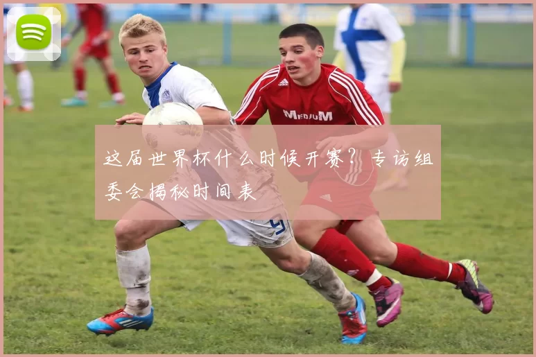 这届世界杯什么时候开赛?专访组委会揭秘时间表