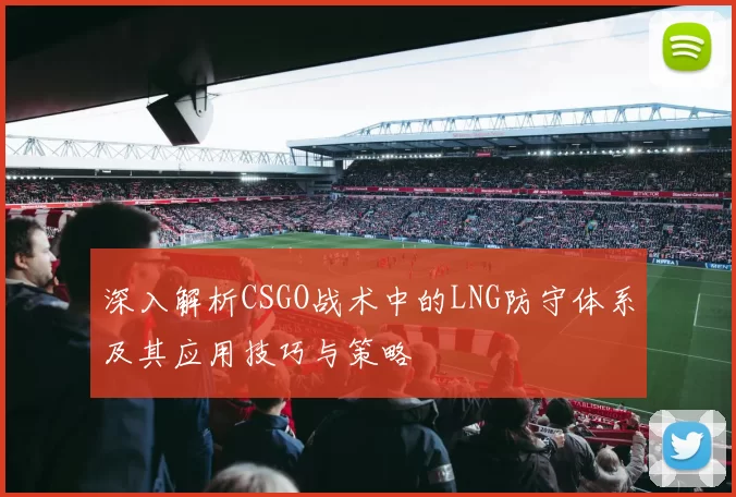 深入解析CSGO战术中的LNG防守体系及其应用技巧与策略