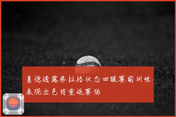 基德透露弗拉格状态回暖赛前训练表现出色将重返赛场