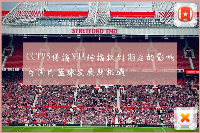 CCTV5停播NBA转播权到期后的影响与国内篮球发展新机遇
