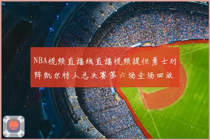 NBA视频直播线直播视频提供勇士对阵凯尔特人总决赛第六场全场回放与精彩集锦