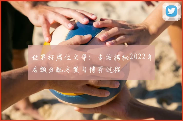 世界杯席位之争:专访揭秘2022年名额分配方案与博弈过程