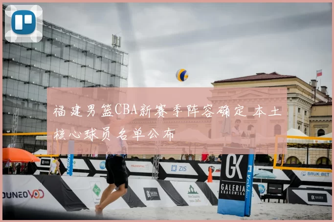 福建男篮CBA新赛季阵容确定 本土核心球员名单公布