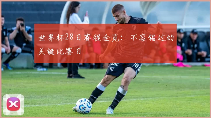 世界杯28日赛程全览:不容错过的关键比赛日