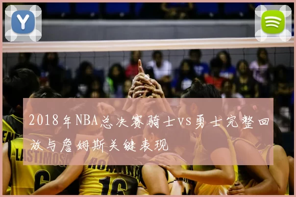 2018年NBA总决赛骑士vs勇士完整回放与詹姆斯关键表现