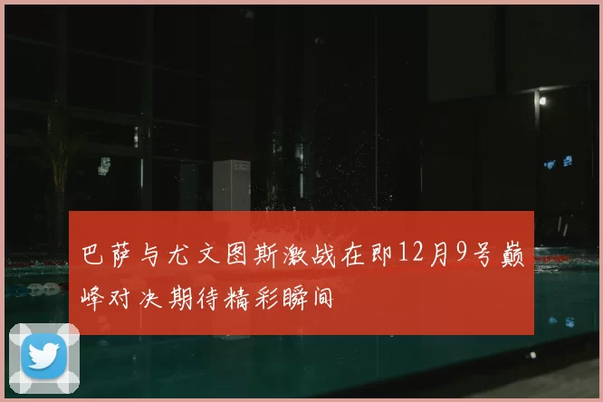 巴萨与尤文图斯激战在即12月9号巅峰对决期待精彩瞬间