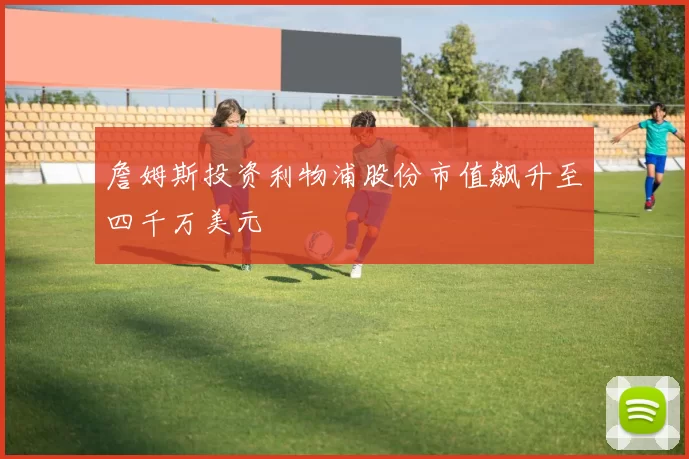 詹姆斯投资利物浦股份市值飙升至四千万美元