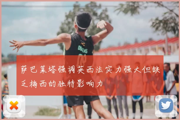 萨巴莱塔强调英西法实力强大但缺乏梅西的独特影响力