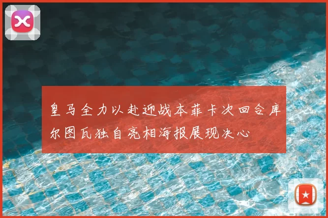 皇马全力以赴迎战本菲卡次回合库尔图瓦独自亮相海报展现决心