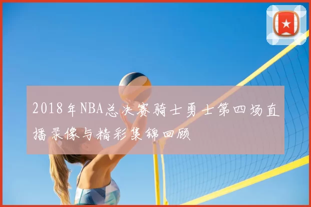 2018年NBA总决赛骑士勇士第四场直播录像与精彩集锦回顾