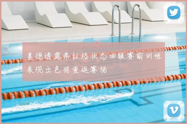 基德透露弗拉格状态回暖赛前训练表现出色将重返赛场